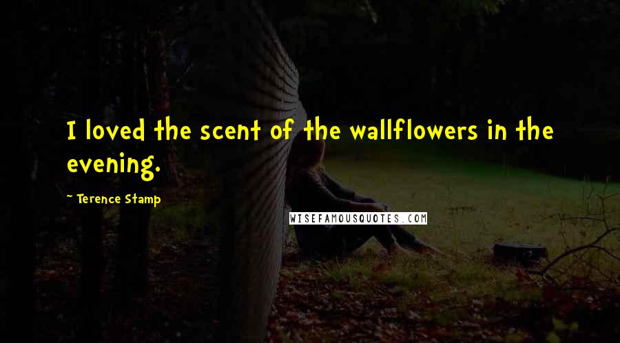 Terence Stamp Quotes: I loved the scent of the wallflowers in the evening.