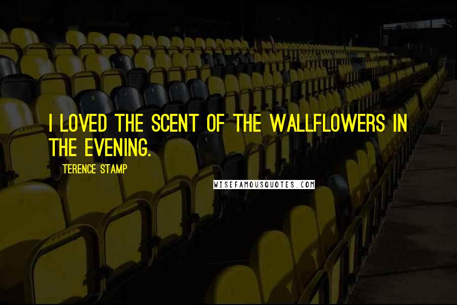 Terence Stamp Quotes: I loved the scent of the wallflowers in the evening.