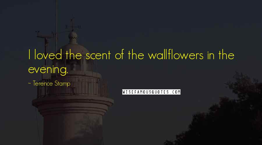 Terence Stamp Quotes: I loved the scent of the wallflowers in the evening.