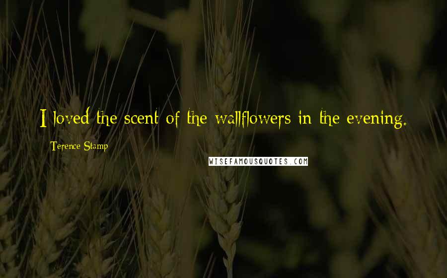 Terence Stamp Quotes: I loved the scent of the wallflowers in the evening.