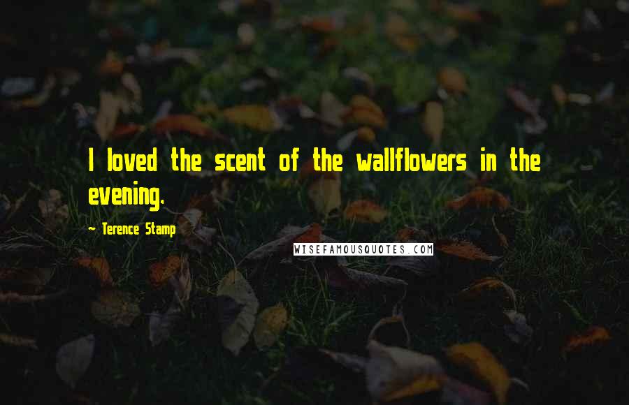 Terence Stamp Quotes: I loved the scent of the wallflowers in the evening.