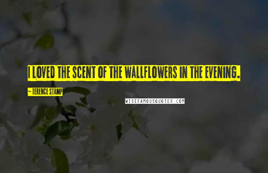 Terence Stamp Quotes: I loved the scent of the wallflowers in the evening.