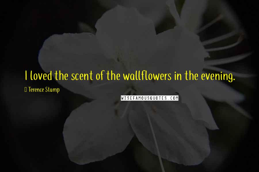 Terence Stamp Quotes: I loved the scent of the wallflowers in the evening.