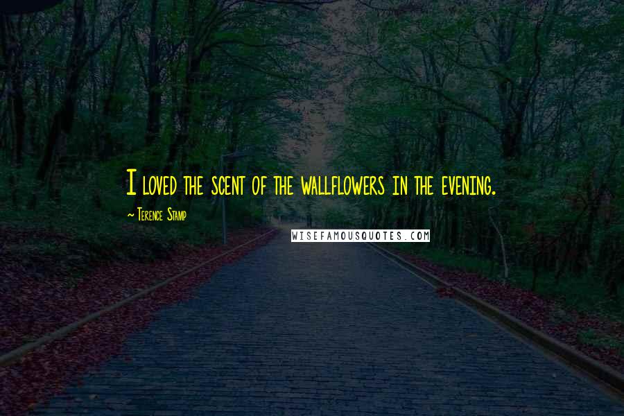 Terence Stamp Quotes: I loved the scent of the wallflowers in the evening.