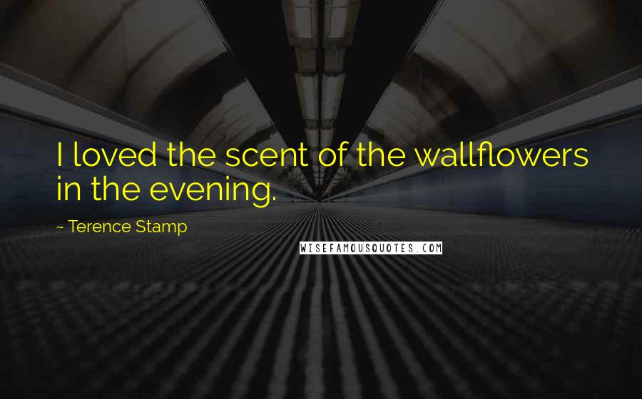 Terence Stamp Quotes: I loved the scent of the wallflowers in the evening.