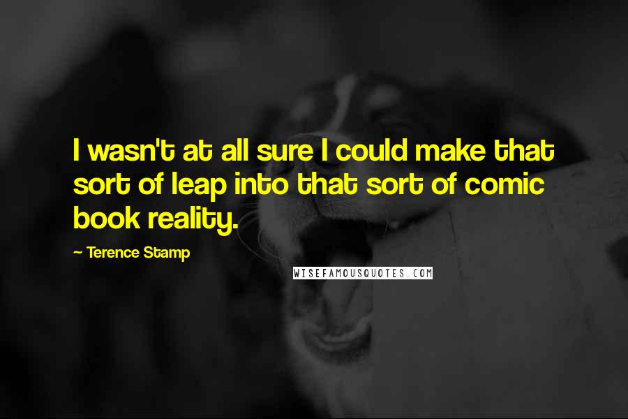 Terence Stamp Quotes: I wasn't at all sure I could make that sort of leap into that sort of comic book reality.