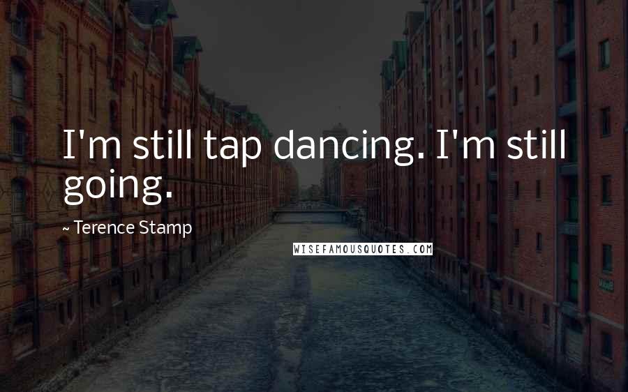 Terence Stamp Quotes: I'm still tap dancing. I'm still going.