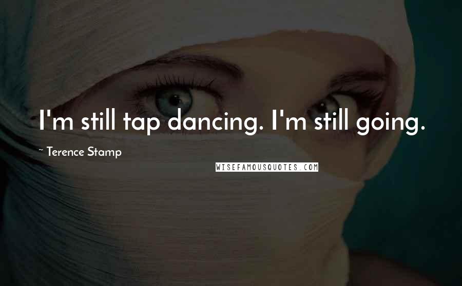 Terence Stamp Quotes: I'm still tap dancing. I'm still going.