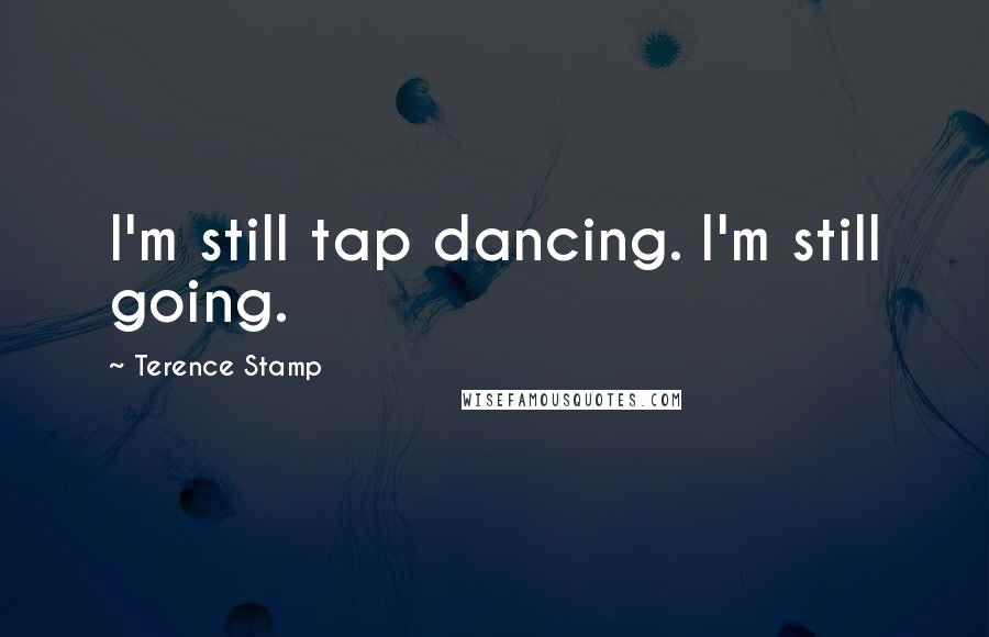 Terence Stamp Quotes: I'm still tap dancing. I'm still going.