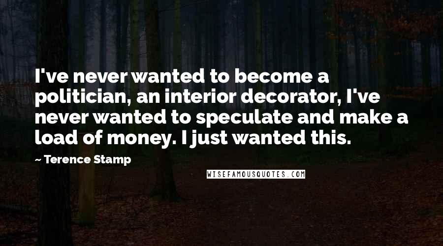 Terence Stamp Quotes: I've never wanted to become a politician, an interior decorator, I've never wanted to speculate and make a load of money. I just wanted this.