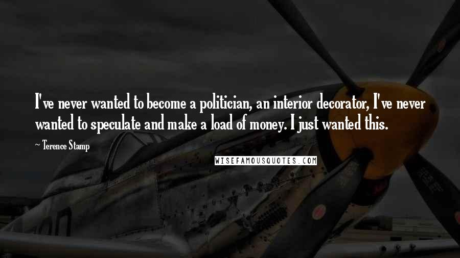 Terence Stamp Quotes: I've never wanted to become a politician, an interior decorator, I've never wanted to speculate and make a load of money. I just wanted this.