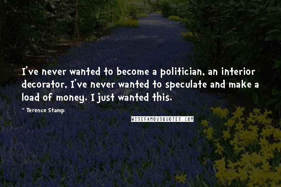 Terence Stamp Quotes: I've never wanted to become a politician, an interior decorator, I've never wanted to speculate and make a load of money. I just wanted this.