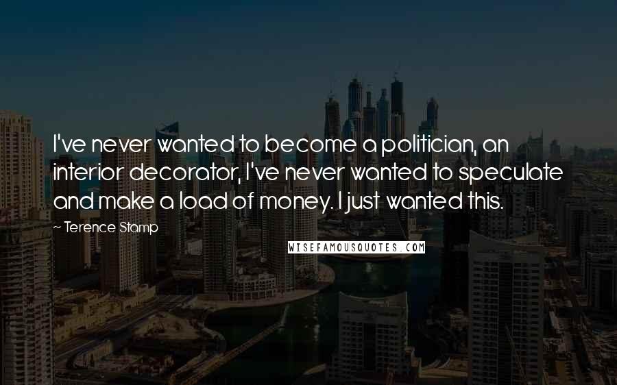 Terence Stamp Quotes: I've never wanted to become a politician, an interior decorator, I've never wanted to speculate and make a load of money. I just wanted this.