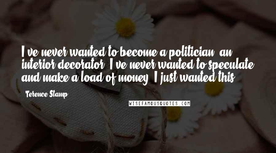 Terence Stamp Quotes: I've never wanted to become a politician, an interior decorator, I've never wanted to speculate and make a load of money. I just wanted this.