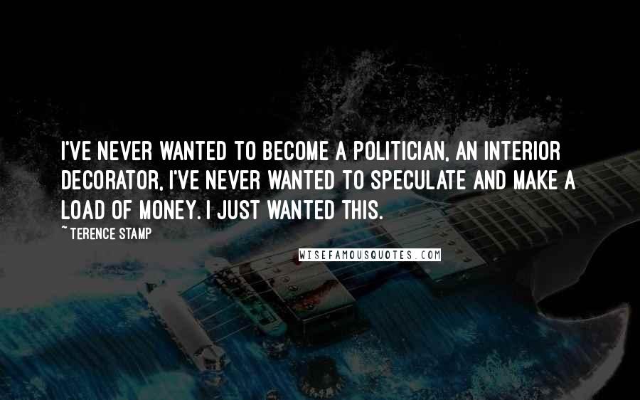 Terence Stamp Quotes: I've never wanted to become a politician, an interior decorator, I've never wanted to speculate and make a load of money. I just wanted this.