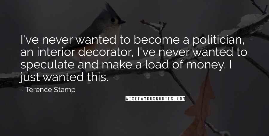 Terence Stamp Quotes: I've never wanted to become a politician, an interior decorator, I've never wanted to speculate and make a load of money. I just wanted this.