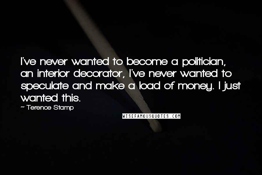 Terence Stamp Quotes: I've never wanted to become a politician, an interior decorator, I've never wanted to speculate and make a load of money. I just wanted this.