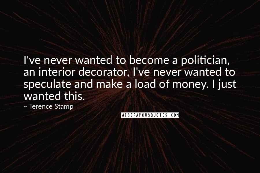 Terence Stamp Quotes: I've never wanted to become a politician, an interior decorator, I've never wanted to speculate and make a load of money. I just wanted this.