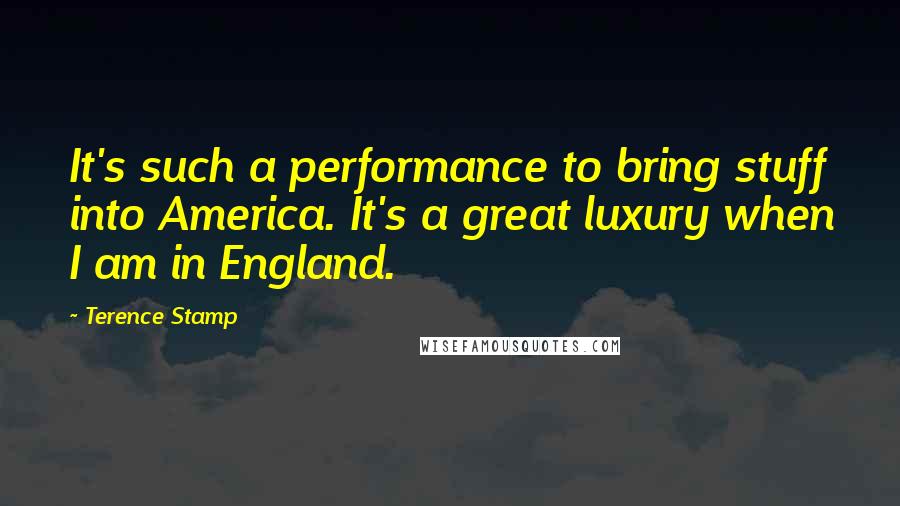 Terence Stamp Quotes: It's such a performance to bring stuff into America. It's a great luxury when I am in England.