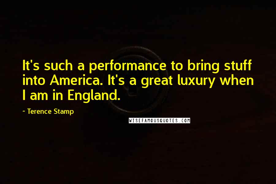 Terence Stamp Quotes: It's such a performance to bring stuff into America. It's a great luxury when I am in England.