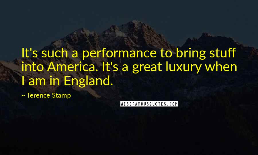 Terence Stamp Quotes: It's such a performance to bring stuff into America. It's a great luxury when I am in England.