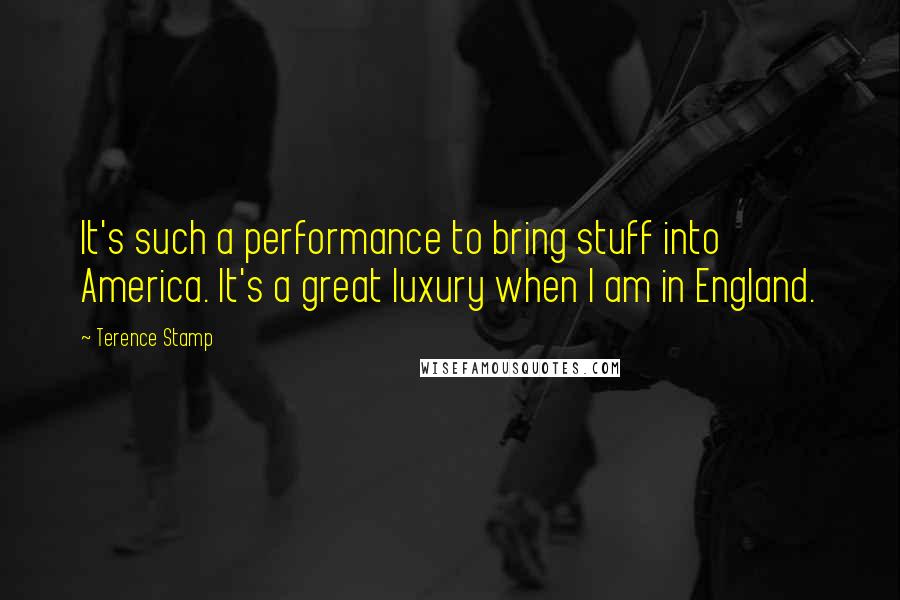 Terence Stamp Quotes: It's such a performance to bring stuff into America. It's a great luxury when I am in England.