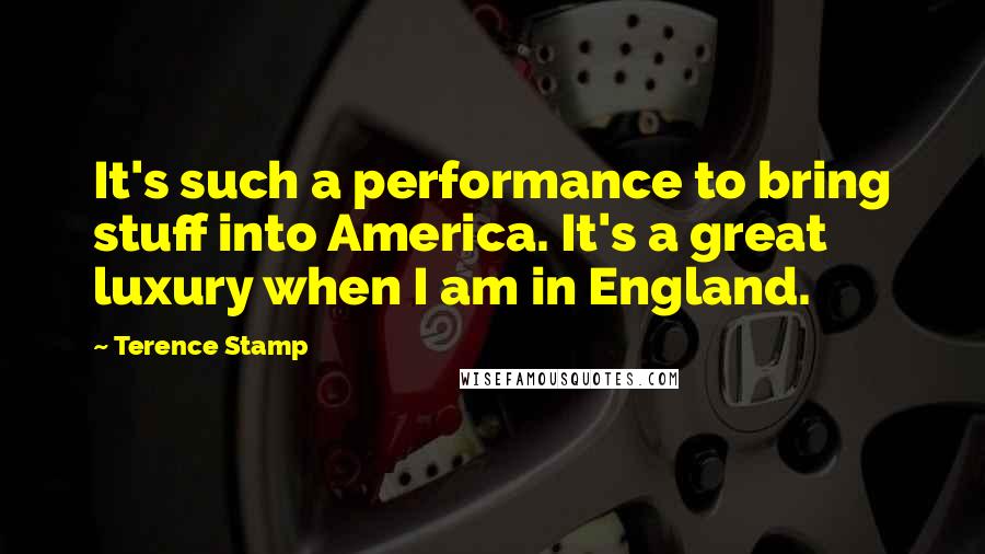 Terence Stamp Quotes: It's such a performance to bring stuff into America. It's a great luxury when I am in England.