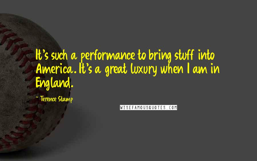 Terence Stamp Quotes: It's such a performance to bring stuff into America. It's a great luxury when I am in England.