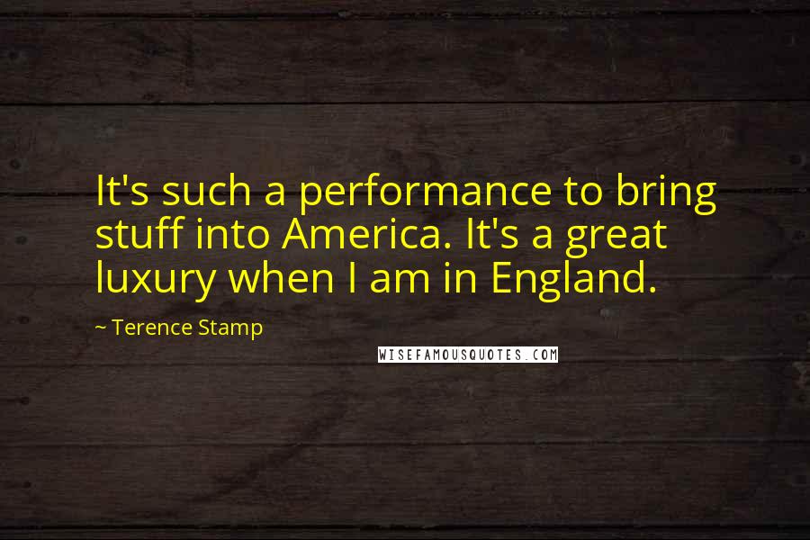 Terence Stamp Quotes: It's such a performance to bring stuff into America. It's a great luxury when I am in England.