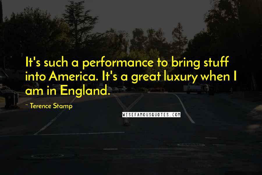 Terence Stamp Quotes: It's such a performance to bring stuff into America. It's a great luxury when I am in England.