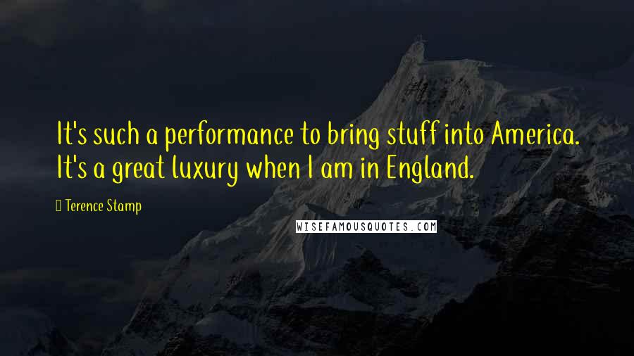 Terence Stamp Quotes: It's such a performance to bring stuff into America. It's a great luxury when I am in England.