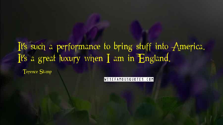 Terence Stamp Quotes: It's such a performance to bring stuff into America. It's a great luxury when I am in England.