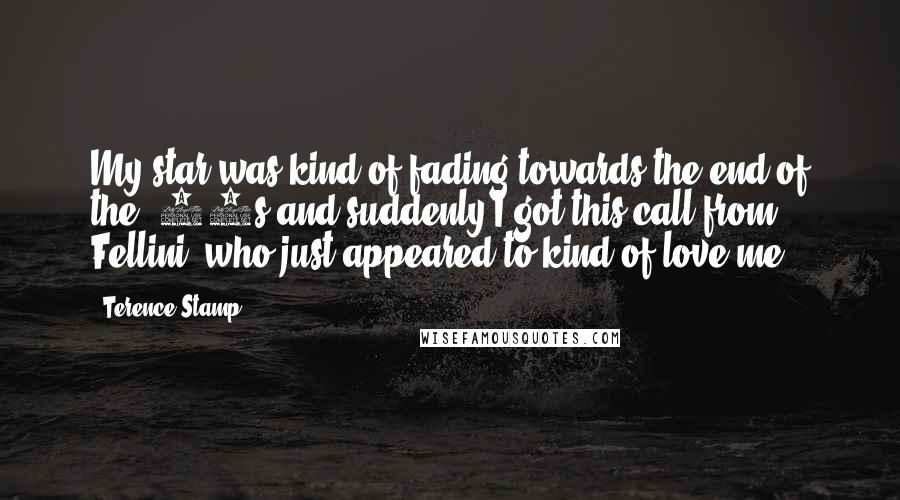 Terence Stamp Quotes: My star was kind of fading towards the end of the '60s and suddenly I got this call from Fellini, who just appeared to kind of love me!