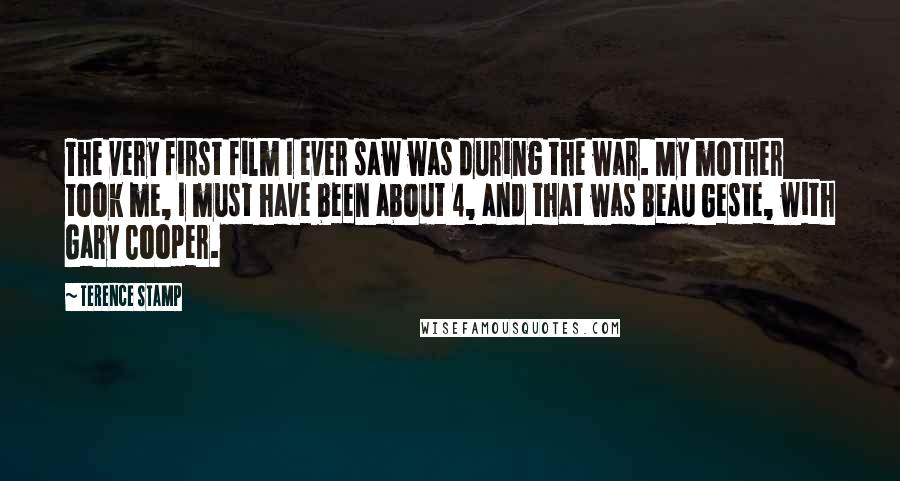 Terence Stamp Quotes: The very first film I ever saw was during the war. My mother took me, I must have been about 4, and that was Beau Geste, with Gary Cooper.