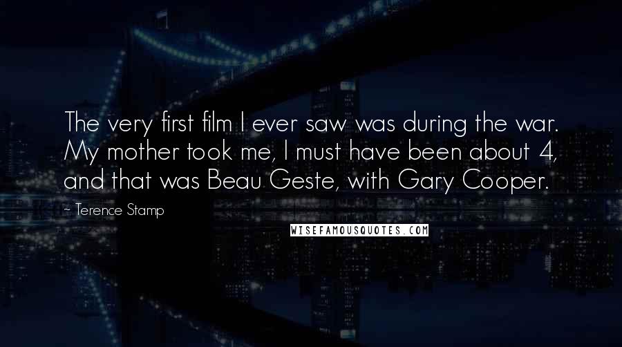 Terence Stamp Quotes: The very first film I ever saw was during the war. My mother took me, I must have been about 4, and that was Beau Geste, with Gary Cooper.