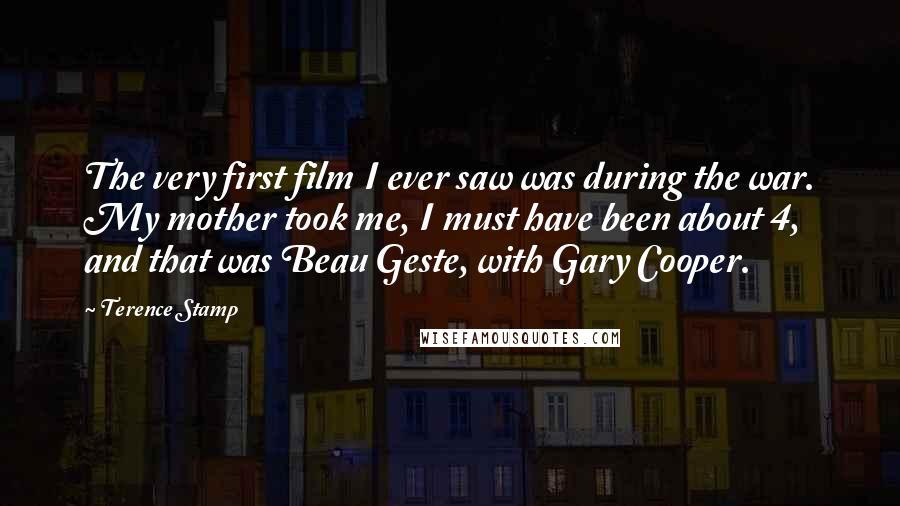 Terence Stamp Quotes: The very first film I ever saw was during the war. My mother took me, I must have been about 4, and that was Beau Geste, with Gary Cooper.