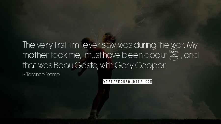 Terence Stamp Quotes: The very first film I ever saw was during the war. My mother took me, I must have been about 4, and that was Beau Geste, with Gary Cooper.