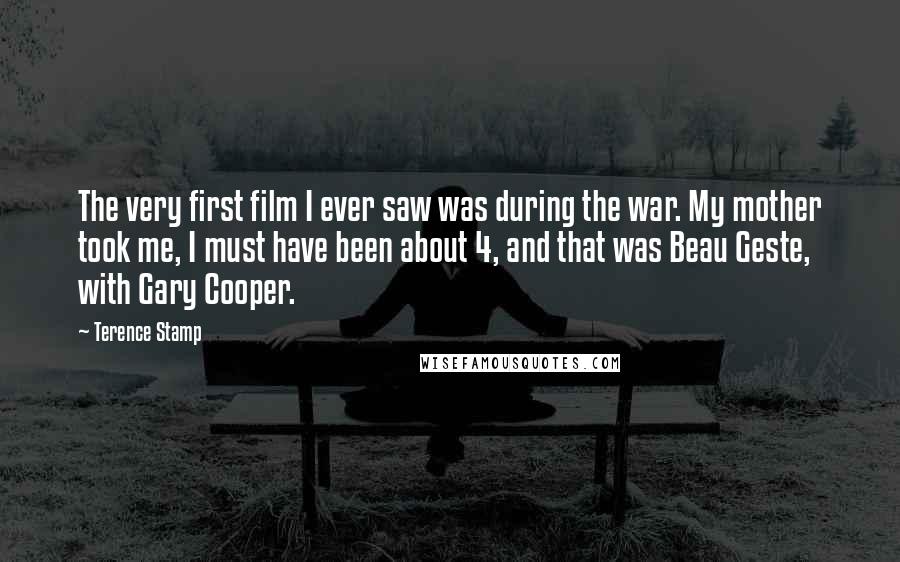 Terence Stamp Quotes: The very first film I ever saw was during the war. My mother took me, I must have been about 4, and that was Beau Geste, with Gary Cooper.