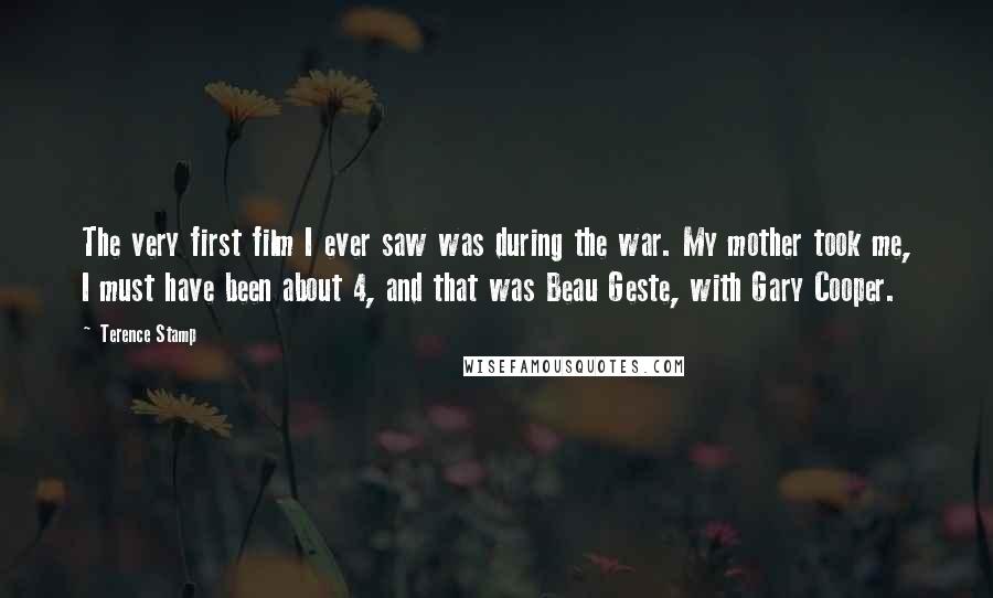 Terence Stamp Quotes: The very first film I ever saw was during the war. My mother took me, I must have been about 4, and that was Beau Geste, with Gary Cooper.
