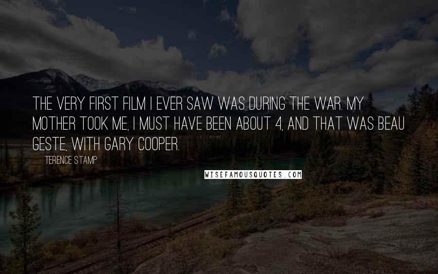 Terence Stamp Quotes: The very first film I ever saw was during the war. My mother took me, I must have been about 4, and that was Beau Geste, with Gary Cooper.