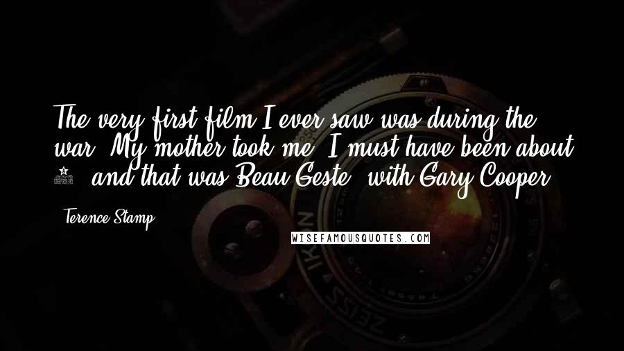 Terence Stamp Quotes: The very first film I ever saw was during the war. My mother took me, I must have been about 4, and that was Beau Geste, with Gary Cooper.