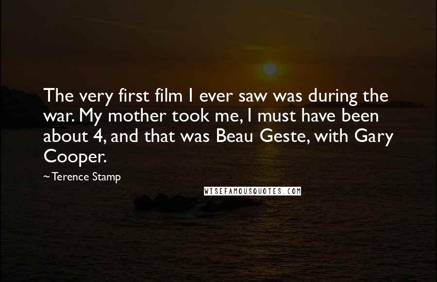 Terence Stamp Quotes: The very first film I ever saw was during the war. My mother took me, I must have been about 4, and that was Beau Geste, with Gary Cooper.