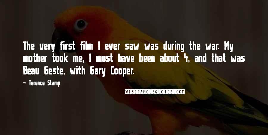 Terence Stamp Quotes: The very first film I ever saw was during the war. My mother took me, I must have been about 4, and that was Beau Geste, with Gary Cooper.
