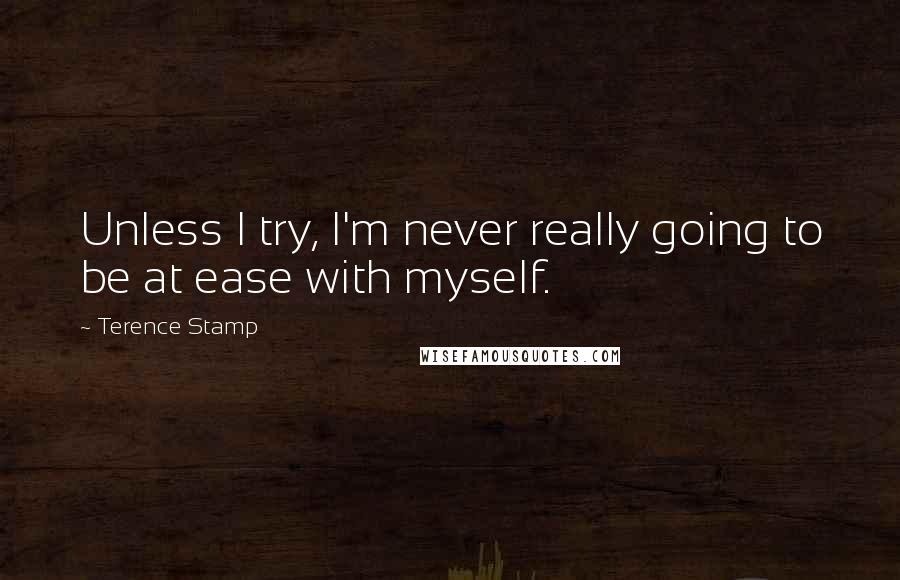 Terence Stamp Quotes: Unless I try, I'm never really going to be at ease with myself.