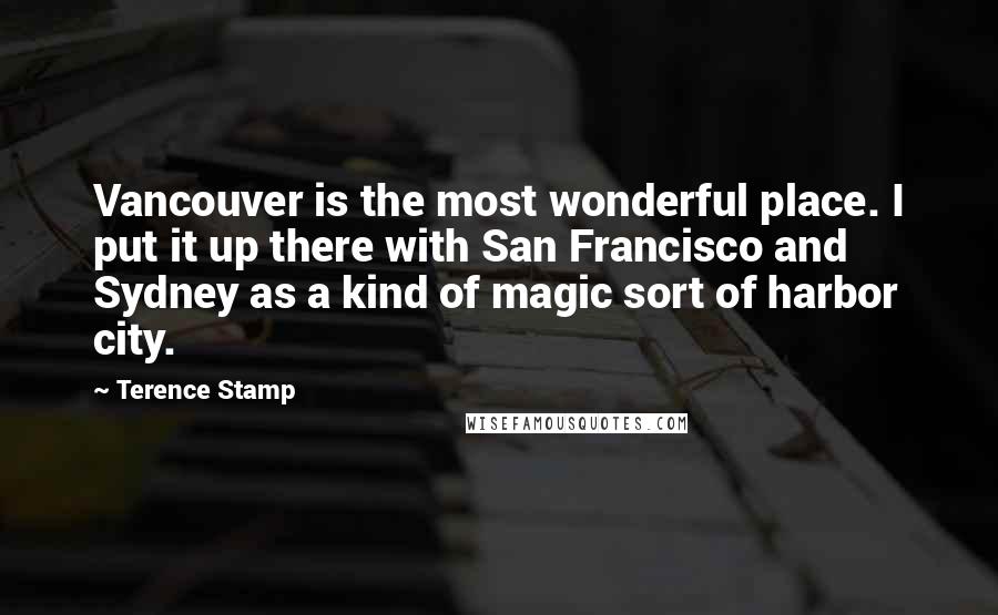 Terence Stamp Quotes: Vancouver is the most wonderful place. I put it up there with San Francisco and Sydney as a kind of magic sort of harbor city.