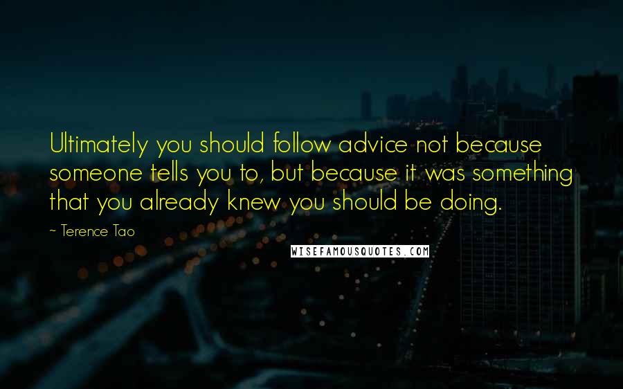 Terence Tao Quotes: Ultimately you should follow advice not because someone tells you to, but because it was something that you already knew you should be doing.