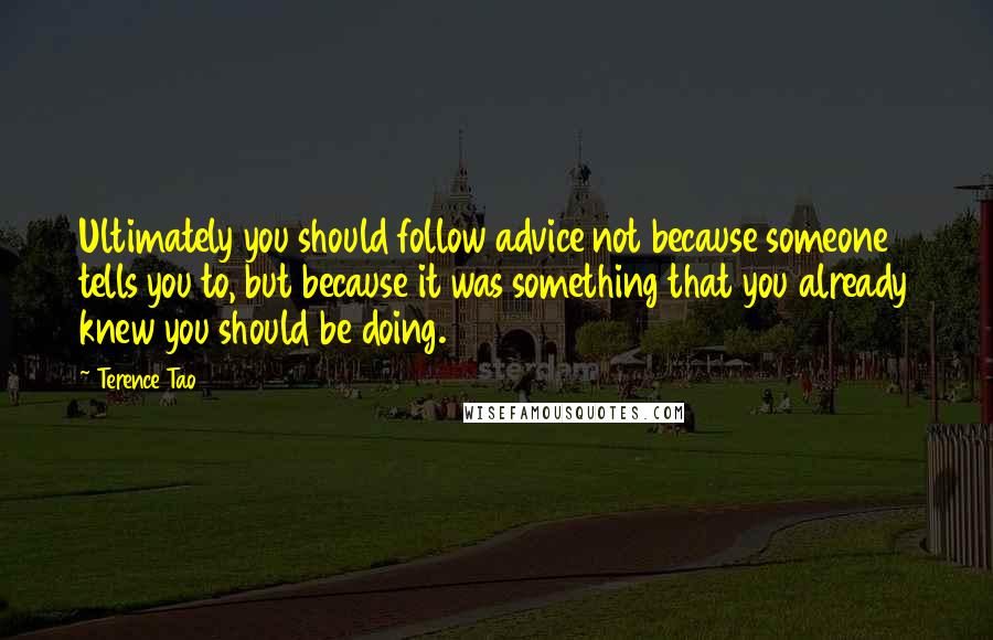 Terence Tao Quotes: Ultimately you should follow advice not because someone tells you to, but because it was something that you already knew you should be doing.