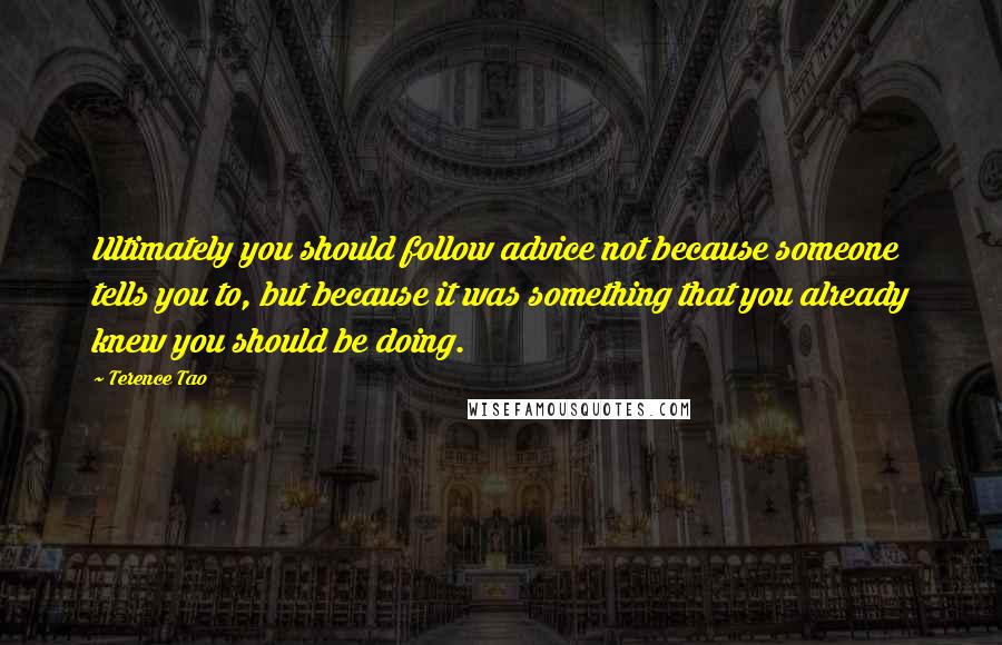 Terence Tao Quotes: Ultimately you should follow advice not because someone tells you to, but because it was something that you already knew you should be doing.