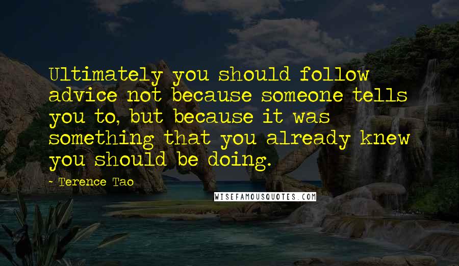 Terence Tao Quotes: Ultimately you should follow advice not because someone tells you to, but because it was something that you already knew you should be doing.