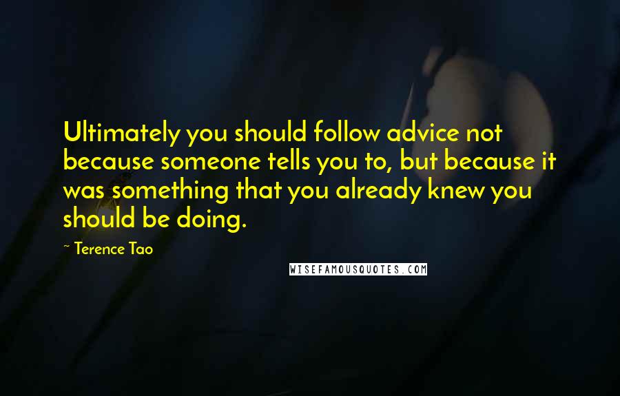 Terence Tao Quotes: Ultimately you should follow advice not because someone tells you to, but because it was something that you already knew you should be doing.